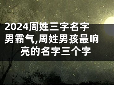 2024周姓三字名字男霸气,周姓男孩最响亮的名字三个字