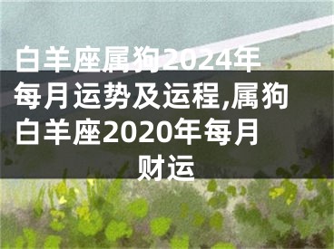 白羊座属狗2024年每月运势及运程,属狗白羊座2020年每月财运