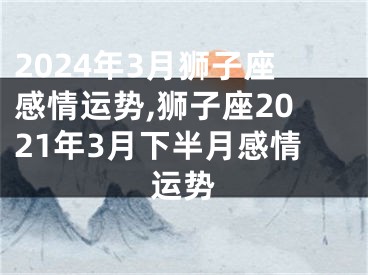 2024年3月狮子座感情运势,狮子座2021年3月下半月感情运势