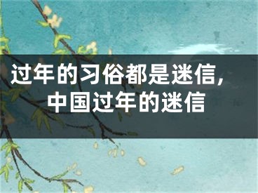 过年的习俗都是迷信,中国过年的迷信