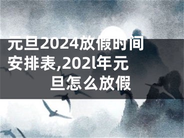 元旦2024放假时间安排表,202l年元旦怎么放假