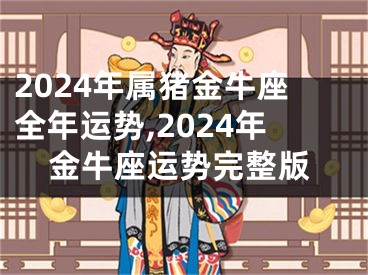 2024年属猪金牛座全年运势,2024年金牛座运势完整版