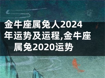 金牛座属兔人2024年运势及运程,金牛座属兔2020运势