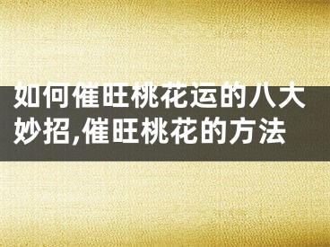 如何催旺桃花运的八大妙招,催旺桃花的方法