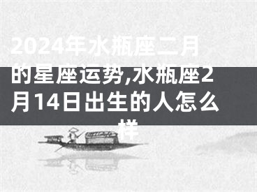 2024年水瓶座二月的星座运势,水瓶座2月14日出生的人怎么样