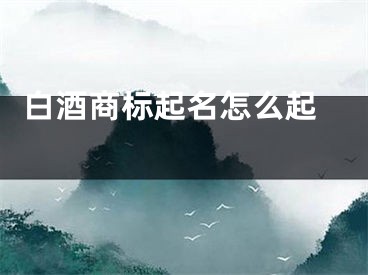  白酒商标起名怎么起 