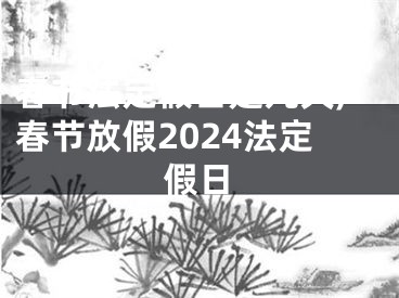 春节法定假日是几天,春节放假2024法定假日