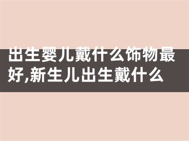 出生婴儿戴什么饰物最好,新生儿出生戴什么