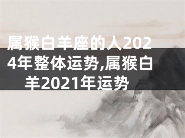 属猴白羊座的人2024年整体运势,属猴白羊2021年运势