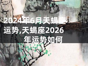 2024年6月天蝎座运势,天蝎座2026年运势如何