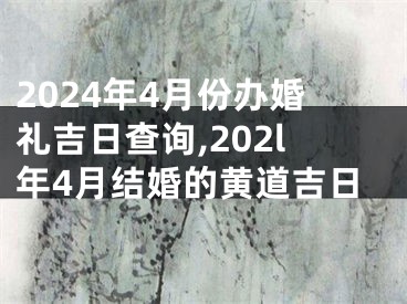 2024年4月份办婚礼吉日查询,202l年4月结婚的黄道吉日