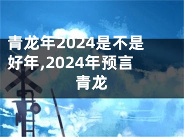 青龙年2024是不是好年,2024年预言青龙