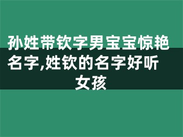 孙姓带钦字男宝宝惊艳名字,姓钦的名字好听女孩