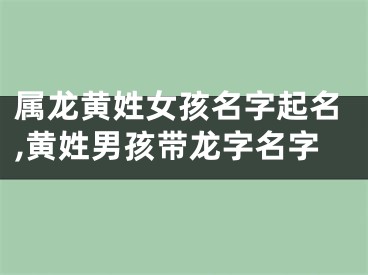 属龙黄姓女孩名字起名,黄姓男孩带龙字名字