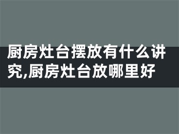 厨房灶台摆放有什么讲究,厨房灶台放哪里好