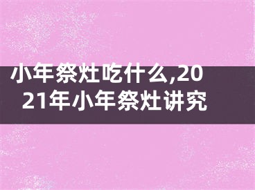 小年祭灶吃什么,2021年小年祭灶讲究