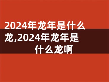 2024年龙年是什么龙,2024年龙年是什么龙啊