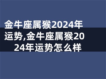 金牛座属猴2024年运势,金牛座属猴2024年运势怎么样