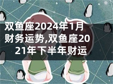 双鱼座2024年1月财务运势,双鱼座2021年下半年财运