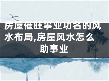 房屋催旺事业功名的风水布局,房屋风水怎么助事业