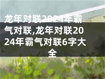 龙年对联2024年霸气对联,龙年对联2024年霸气对联6字大全