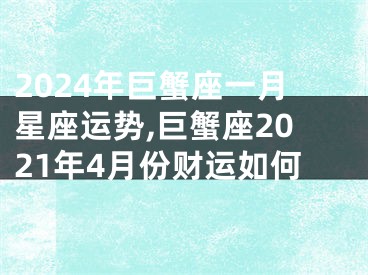 2024年巨蟹座一月星座运势,巨蟹座2021年4月份财运如何