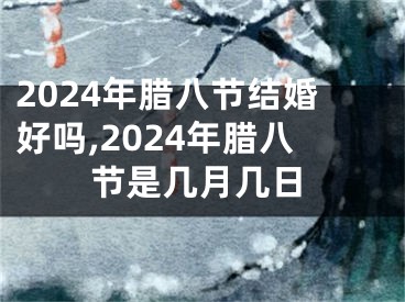 2024年腊八节结婚好吗,2024年腊八节是几月几日