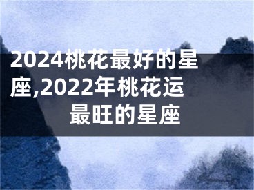 2024桃花最好的星座,2022年桃花运最旺的星座