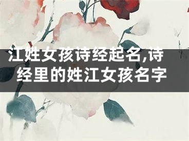 江姓女孩诗经起名,诗经里的姓江女孩名字