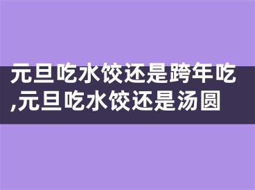 元旦吃水饺还是跨年吃,元旦吃水饺还是汤圆