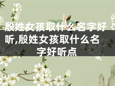 殷姓女孩取什么名字好听,殷姓女孩取什么名字好听点