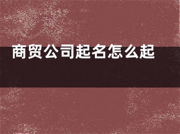  商贸公司起名怎么起 