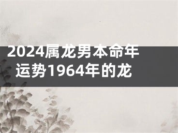 2024属龙男本命年运势1964年的龙