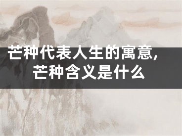 芒种代表人生的寓意,芒种含义是什么