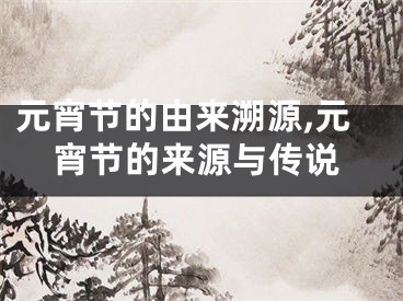 元宵节的由来溯源,元宵节的来源与传说