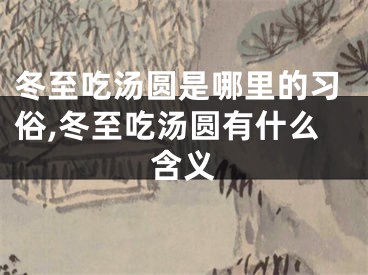 冬至吃汤圆是哪里的习俗,冬至吃汤圆有什么含义