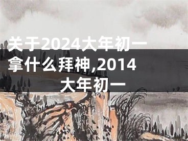 关于2024大年初一拿什么拜神,2014大年初一