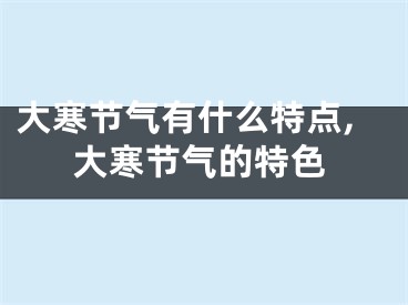 大寒节气有什么特点,大寒节气的特色