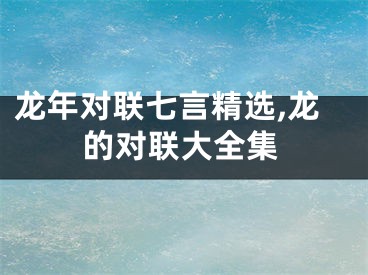 龙年对联七言精选,龙的对联大全集