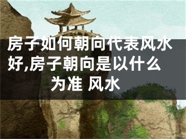 房子如何朝向代表风水好,房子朝向是以什么为准 风水