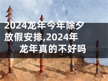 2024龙年今年除夕放假安排,2024年龙年真的不好吗