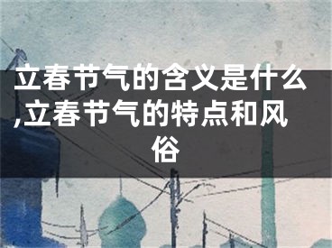 立春节气的含义是什么,立春节气的特点和风俗