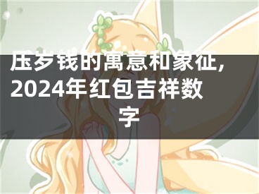 压岁钱的寓意和象征,2024年红包吉祥数字