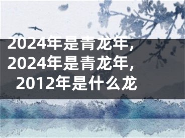 2024年是青龙年,2024年是青龙年,2012年是什么龙