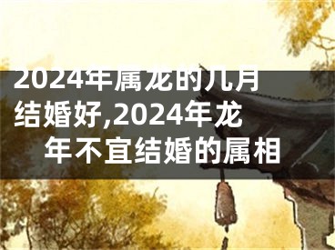 2024年属龙的几月结婚好,2024年龙年不宜结婚的属相