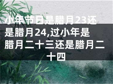 小年节日是腊月23还是腊月24,过小年是腊月二十三还是腊月二十四