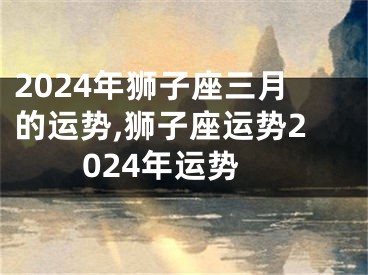 2024年狮子座三月的运势,狮子座运势2024年运势