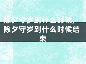 除夕守岁到什么时候,除夕守岁到什么时候结束