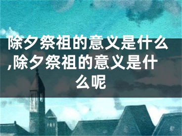 除夕祭祖的意义是什么,除夕祭祖的意义是什么呢