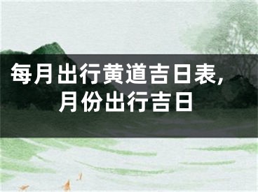 每月出行黄道吉日表,月份出行吉日